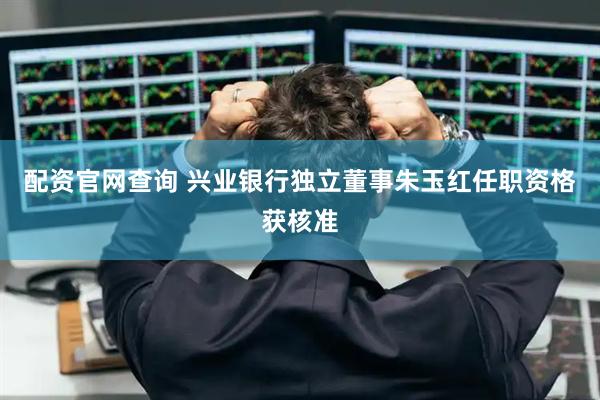 配资官网查询 兴业银行独立董事朱玉红任职资格获核准