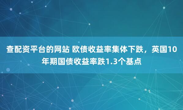 查配资平台的网站 欧债收益率集体下跌，英国10年期国债收益率跌1.3个基点