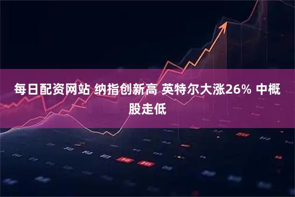 每日配资网站 纳指创新高 英特尔大涨26% 中概股走低