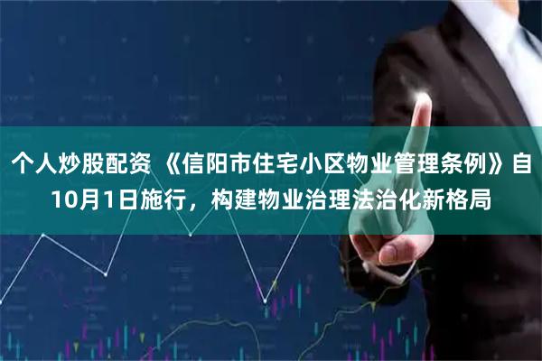 个人炒股配资 《信阳市住宅小区物业管理条例》自10月1日施行，构建物业治理法治化新格局