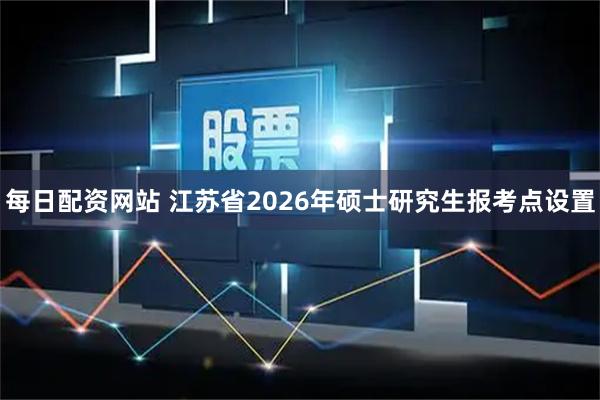 每日配资网站 江苏省2026年硕士研究生报考点设置
