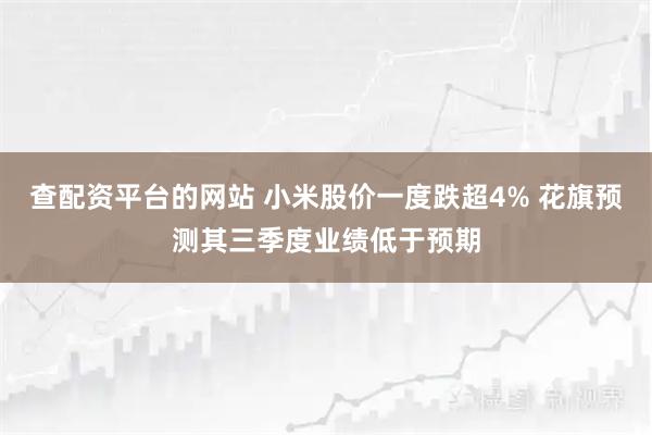 查配资平台的网站 小米股价一度跌超4% 花旗预测其三季度业绩低于预期