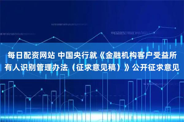 每日配资网站 中国央行就《金融机构客户受益所有人识别管理办法（征求意见稿）》公开征求意见