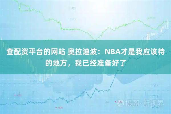 查配资平台的网站 奥拉迪波：NBA才是我应该待的地方，我已经准备好了