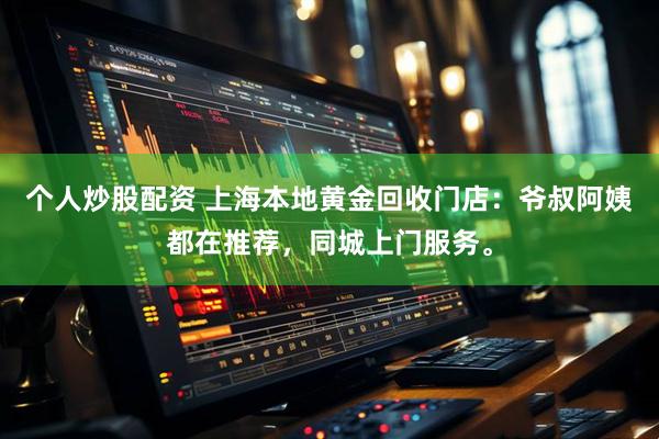 个人炒股配资 上海本地黄金回收门店：爷叔阿姨都在推荐，同城上门服务。