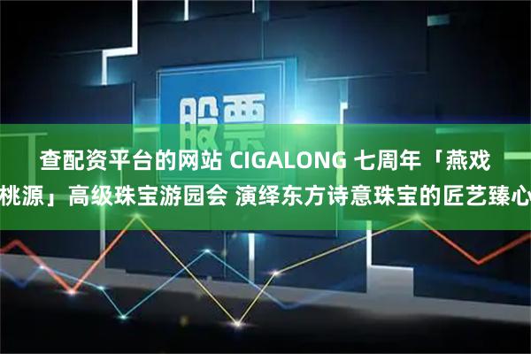 查配资平台的网站 CIGALONG 七周年「燕戏桃源」高级珠宝游园会 演绎东方诗意珠宝的匠艺臻心