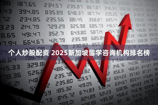 个人炒股配资 2025新加坡留学咨询机构排名榜