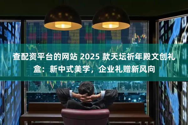 查配资平台的网站 2025 款天坛祈年殿文创礼盒：新中式美学，企业礼赠新风向
