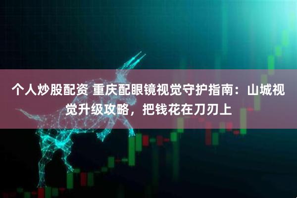 个人炒股配资 重庆配眼镜视觉守护指南：山城视觉升级攻略，把钱花在刀刃上