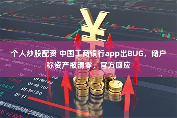 个人炒股配资 中国工商银行app出BUG，储户称资产被清零，官方回应