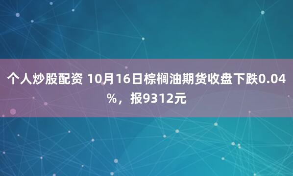 个人炒股配资 10月16日棕榈油期货收盘下跌0.04%，报9312元