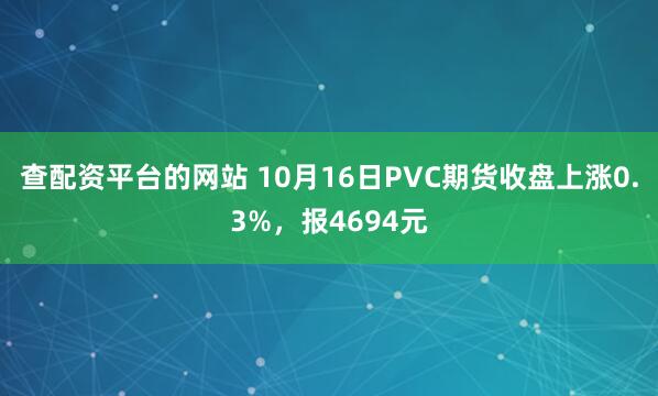 查配资平台的网站 10月16日PVC期货收盘上涨0.3%，报4694元