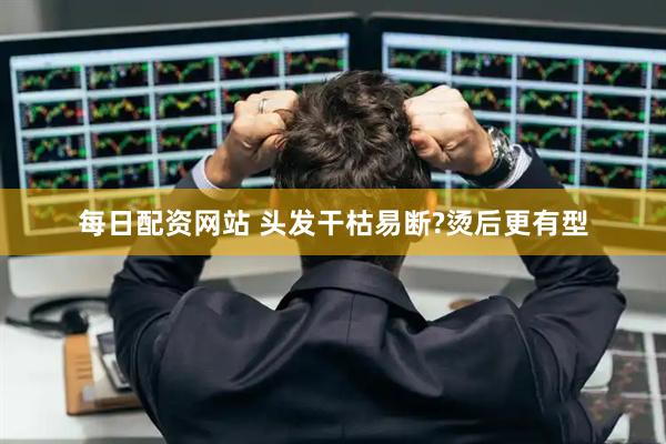 每日配资网站 头发干枯易断?烫后更有型