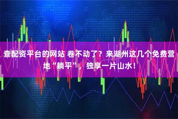 查配资平台的网站 卷不动了？来湖州这几个免费营地“躺平”，独享一片山水！
