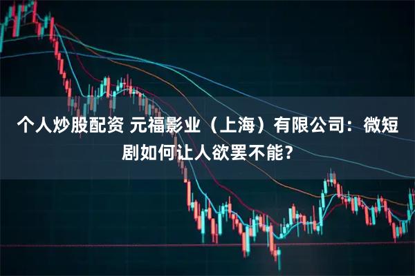 个人炒股配资 元福影业（上海）有限公司：微短剧如何让人欲罢不能？