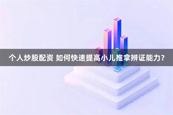 个人炒股配资 如何快速提高小儿推拿辨证能力？