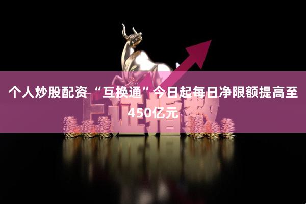 个人炒股配资 “互换通”今日起每日净限额提高至450亿元