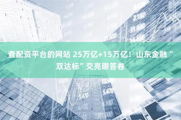 查配资平台的网站 25万亿+15万亿！山东金融“双达标”交亮眼答卷