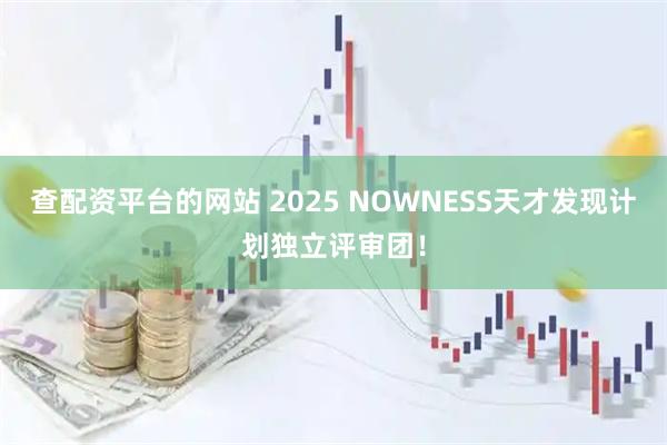 查配资平台的网站 2025 NOWNESS天才发现计划独立评审团！