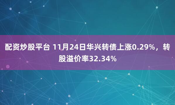 配资炒股平台 11月24日华兴转债上涨0.29%，转股溢价率32.34%