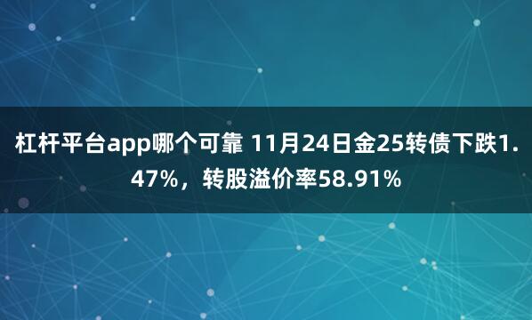 杠杆平台app哪个可靠 11月24日金25转债下跌1.47%，转股溢价率58.91%