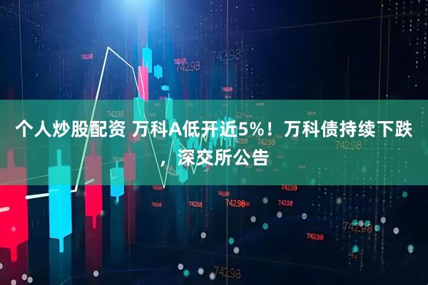 个人炒股配资 万科A低开近5%！万科债持续下跌，深交所公告