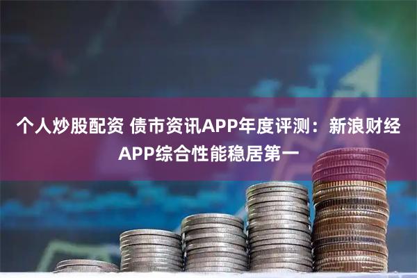 个人炒股配资 债市资讯APP年度评测：新浪财经APP综合性能稳居第一