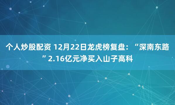 个人炒股配资 12月22日龙虎榜复盘：“深南东路”2.16亿元净买入山子高科