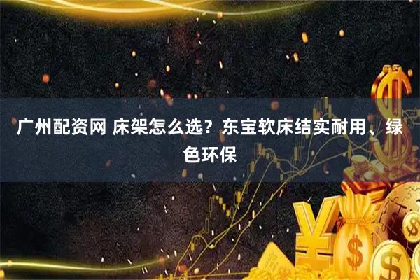 广州配资网 床架怎么选？东宝软床结实耐用、绿色环保