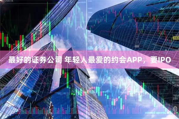 最好的证券公司 年轻人最爱的约会APP，要IPO