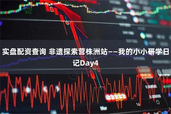 实盘配资查询 非遗探索营株洲站——我的小小研学日记Day4