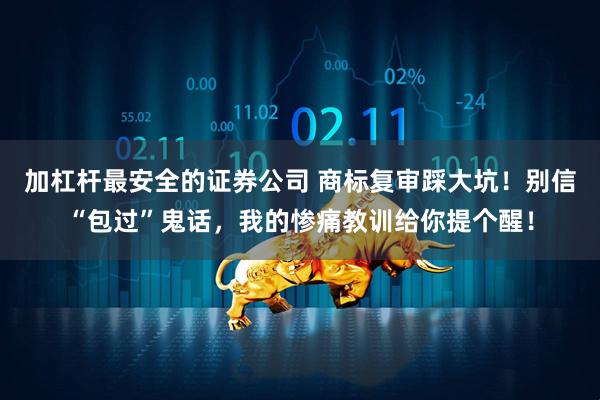 加杠杆最安全的证券公司 商标复审踩大坑！别信“包过”鬼话，我的惨痛教训给你提个醒！