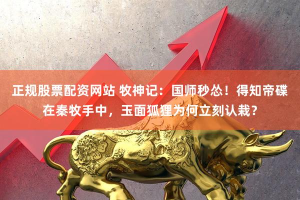 正规股票配资网站 牧神记：国师秒怂！得知帝碟在秦牧手中，玉面狐狸为何立刻认栽？