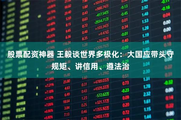 股票配资神器 王毅谈世界多极化：大国应带头守规矩、讲信用、遵法治