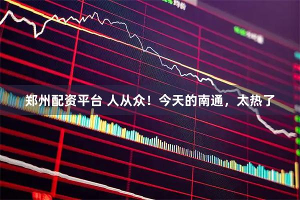 郑州配资平台 人从众！今天的南通，太热了