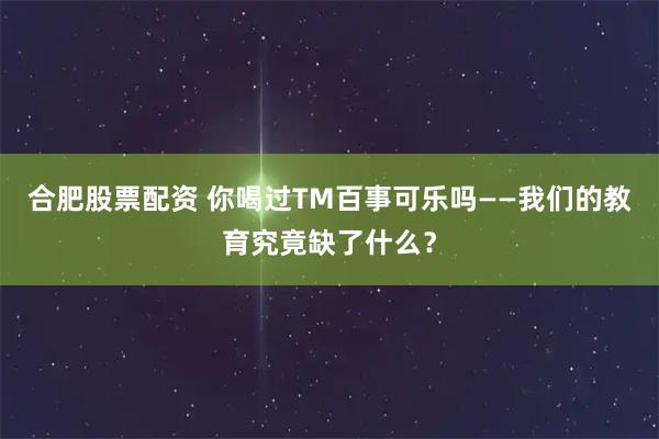 合肥股票配资 你喝过TM百事可乐吗——我们的教育究竟缺了什么？