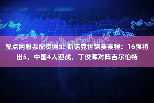 配点网股票配资网址 斯诺克世锦赛赛程：16强将出5，中国4人迎战，丁俊晖对阵吉尔伯特