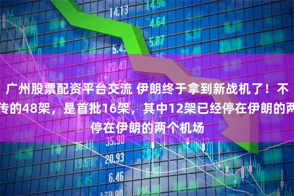 广州股票配资平台交流 伊朗终于拿到新战机了！不是网上传的48架，是首批16架，其中12架已经停在伊朗的两个机场