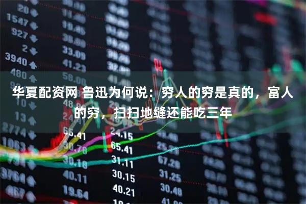 华夏配资网 鲁迅为何说：穷人的穷是真的，富人的穷，扫扫地缝还能吃三年