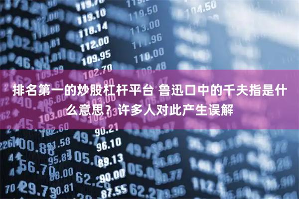 排名第一的炒股杠杆平台 鲁迅口中的千夫指是什么意思？许多人对此产生误解
