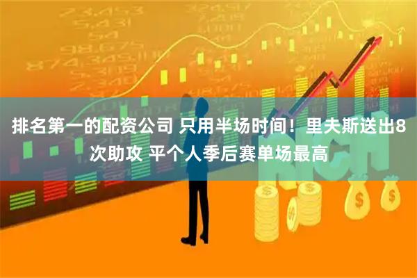 排名第一的配资公司 只用半场时间！里夫斯送出8次助攻 平个人季后赛单场最高
