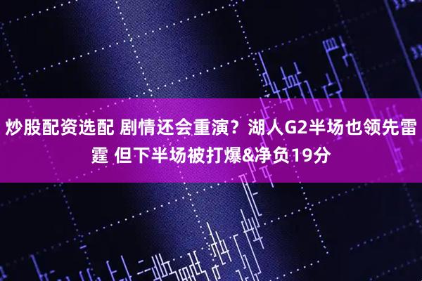 炒股配资选配 剧情还会重演？湖人G2半场也领先雷霆 但下半场被打爆&净负19分