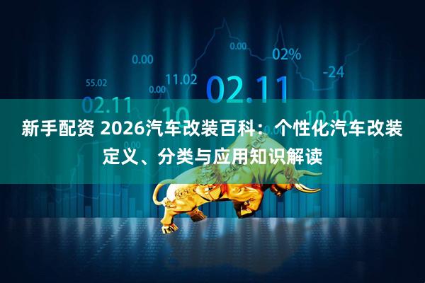 新手配资 2026汽车改装百科：个性化汽车改装定义、分类与应用知识解读
